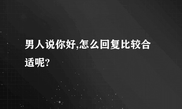 男人说你好,怎么回复比较合适呢?