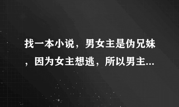 找一本小说，男女主是伪兄妹，因为女主想逃，所以男主为了控制女主给她下了情蛊。
