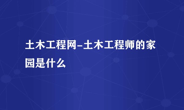 土木工程网-土木工程师的家园是什么
