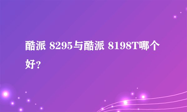 酷派 8295与酷派 8198T哪个好？
