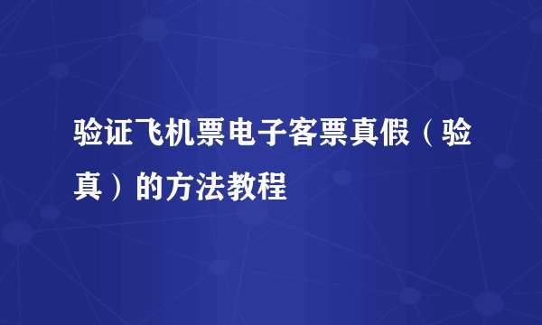 验证飞机票电子客票真假（验真）的方法教程
