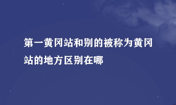 第一黄冈站和别的被称为黄冈站的地方区别在哪