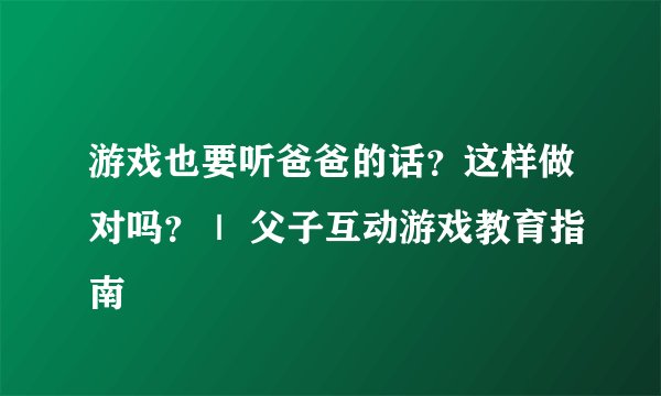 游戏也要听爸爸的话？这样做对吗？｜ 父子互动游戏教育指南