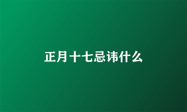 正月十七忌讳什么