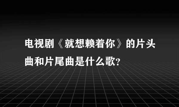 电视剧《就想赖着你》的片头曲和片尾曲是什么歌？
