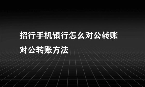 招行手机银行怎么对公转账 对公转账方法