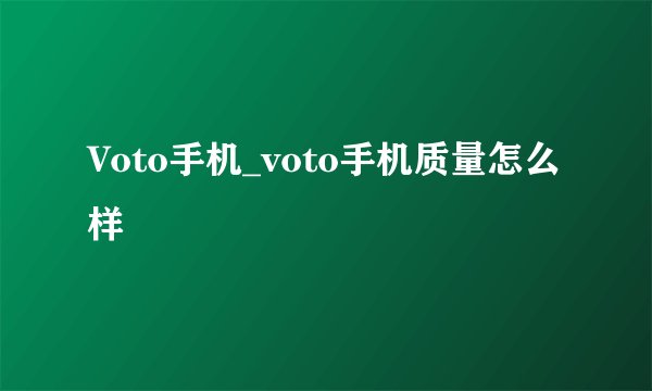 Voto手机_voto手机质量怎么样