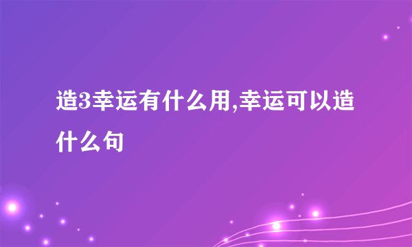 造3幸运有什么用,幸运可以造什么句