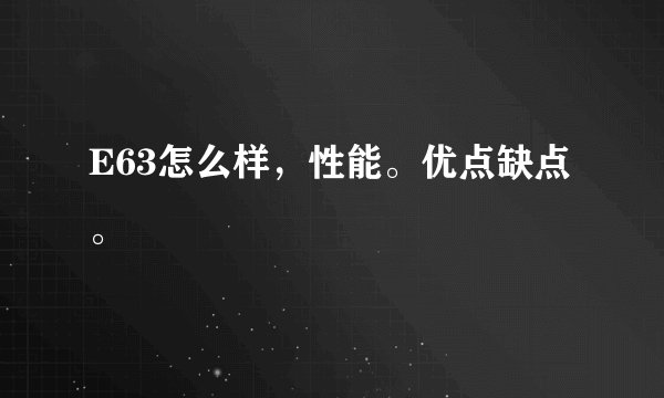 E63怎么样，性能。优点缺点。