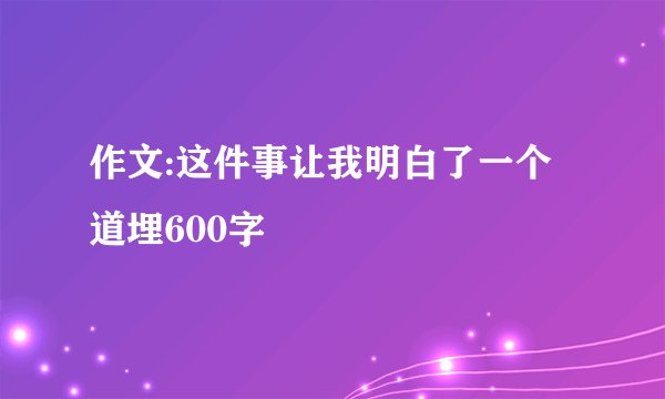 作文:这件事让我明白了一个道埋600字
