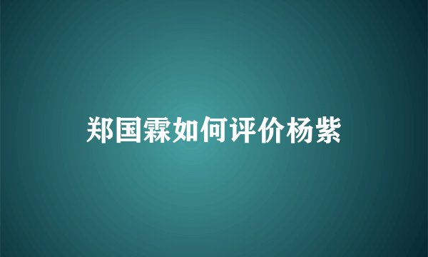 郑国霖如何评价杨紫