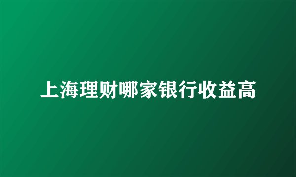上海理财哪家银行收益高