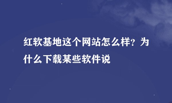 红软基地这个网站怎么样？为什么下载某些软件说