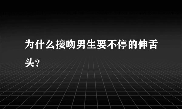为什么接吻男生要不停的伸舌头？