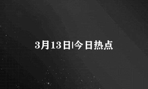 3月13日|今日热点