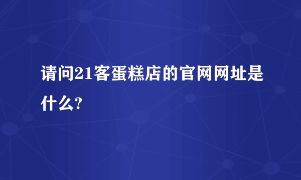 请问21客蛋糕店的官网网址是什么?