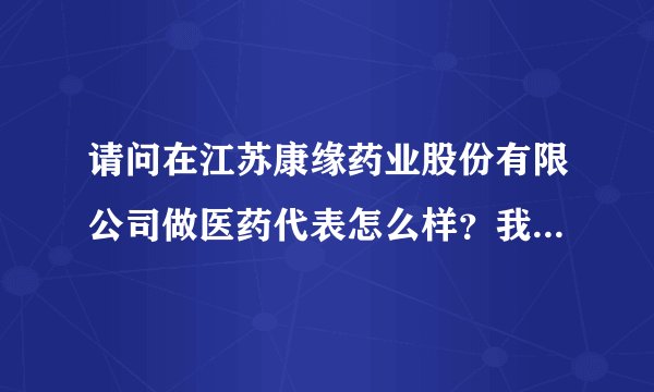 请问在江苏康缘药业股份有限公司做医药代表怎么样？我即将要成为公司的药代，已经签约，想具体了解，谢谢