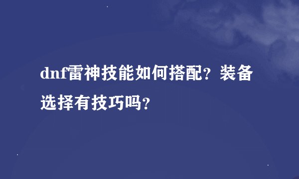 dnf雷神技能如何搭配？装备选择有技巧吗？