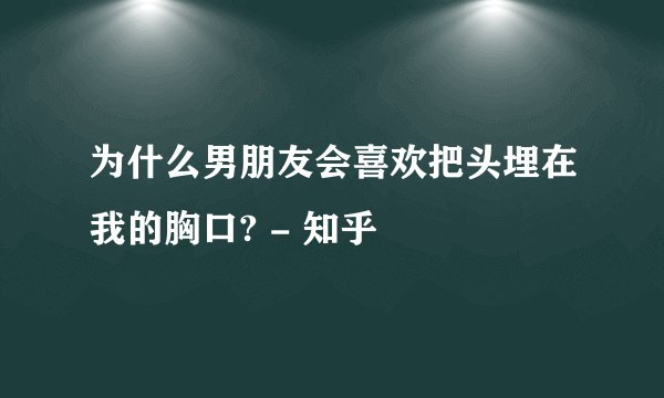 为什么男朋友会喜欢把头埋在我的胸口? - 知乎