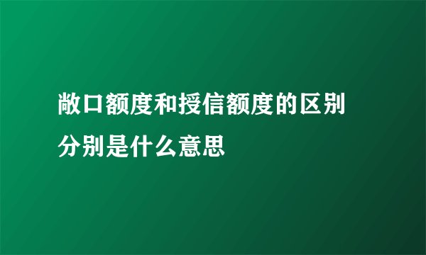 敞口额度和授信额度的区别 分别是什么意思