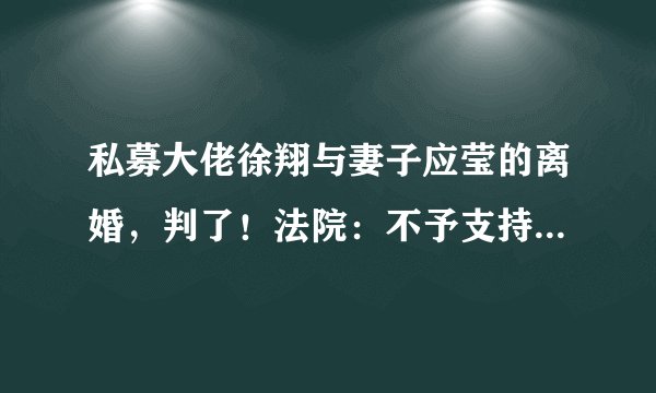 私募大佬徐翔与妻子应莹的离婚，判了！法院：不予支持，难以认定双方感情确已破裂