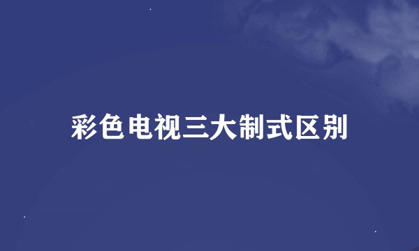 彩色电视三大制式区别