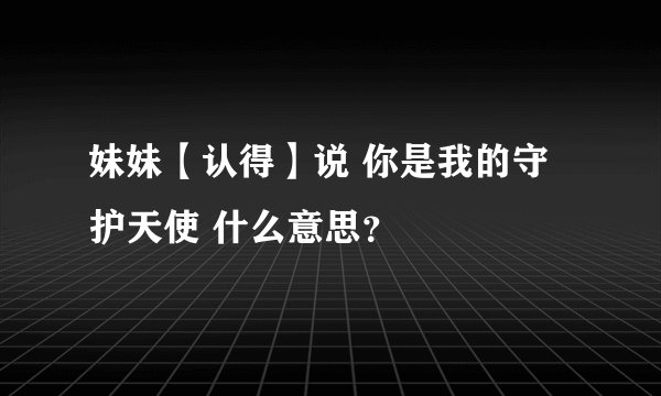 妹妹【认得】说 你是我的守护天使 什么意思？