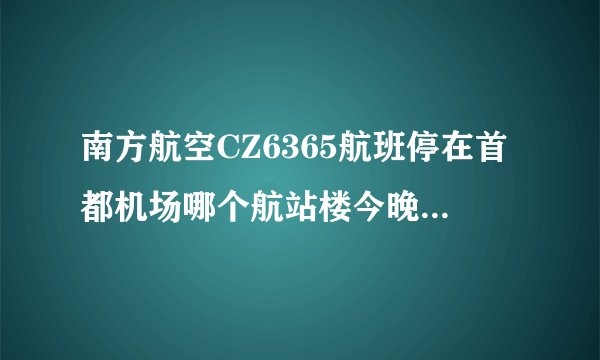 南方航空CZ6365航班停在首都机场哪个航站楼今晚就到,急啊