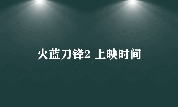 火蓝刀锋2 上映时间