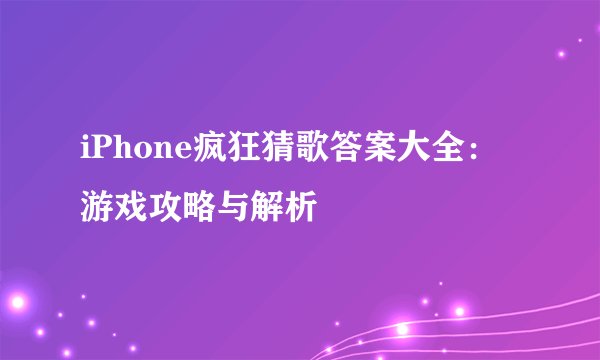 iPhone疯狂猜歌答案大全：游戏攻略与解析