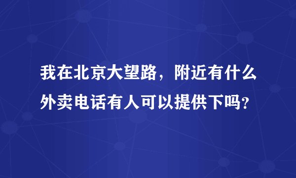 我在北京大望路，附近有什么外卖电话有人可以提供下吗？