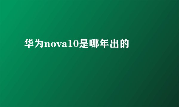 华为nova10是哪年出的