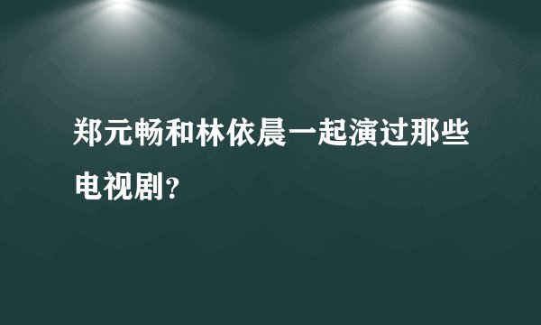 郑元畅和林依晨一起演过那些电视剧？