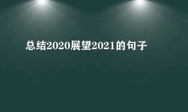 总结2020展望2021的句子