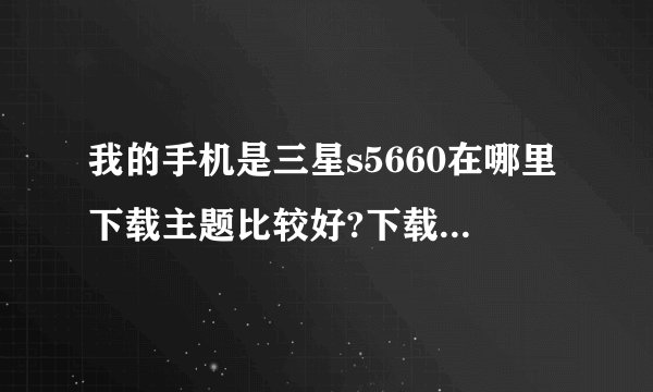 我的手机是三星s5660在哪里下载主题比较好?下载后是用好压软件解压，然后再传到手机上吗？求解决！！