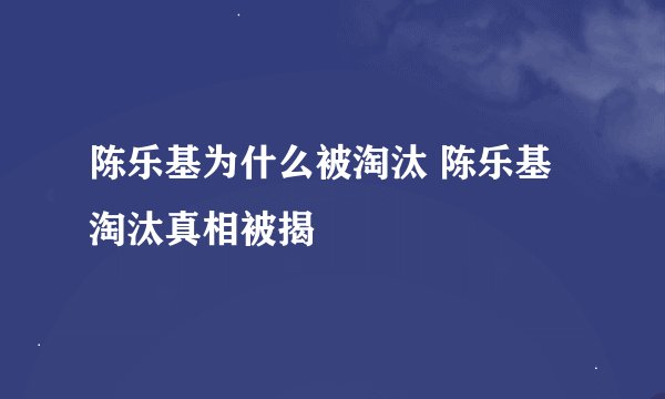 陈乐基为什么被淘汰 陈乐基淘汰真相被揭