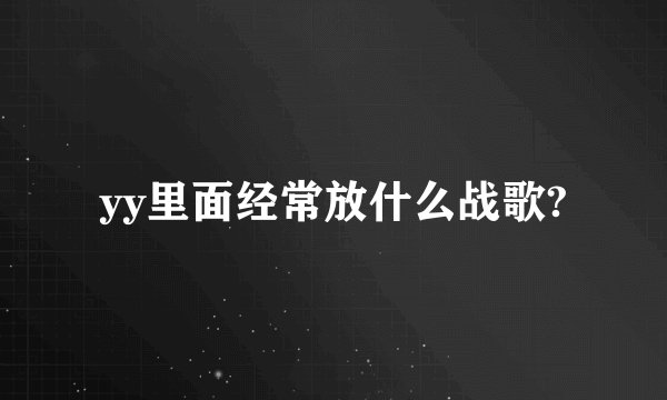 yy里面经常放什么战歌?