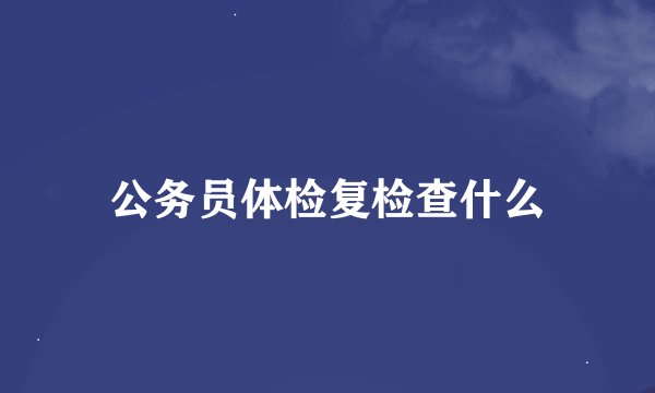 公务员体检复检查什么