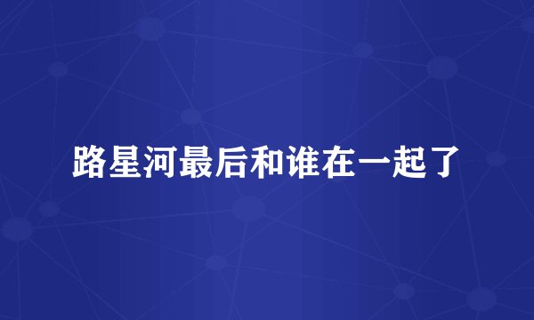 路星河最后和谁在一起了