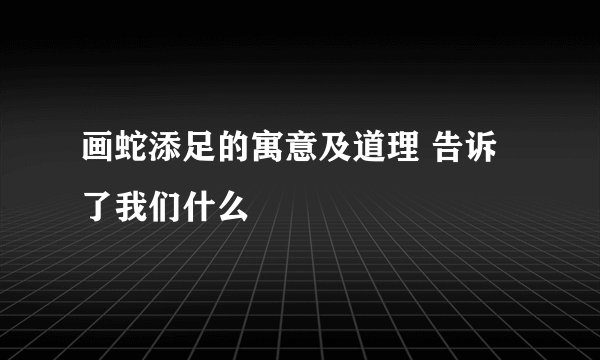 画蛇添足的寓意及道理 告诉了我们什么