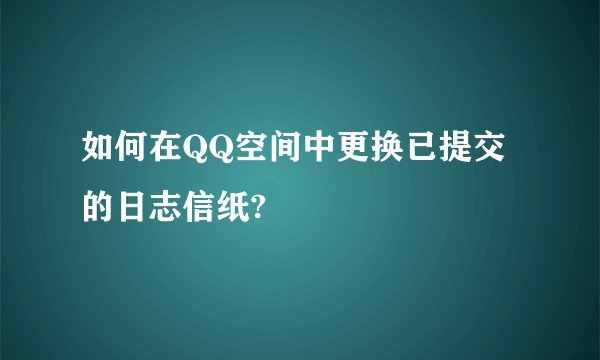 如何在QQ空间中更换已提交的日志信纸?