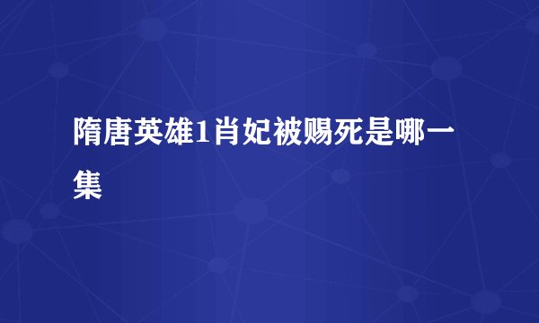 隋唐英雄1肖妃被赐死是哪一集