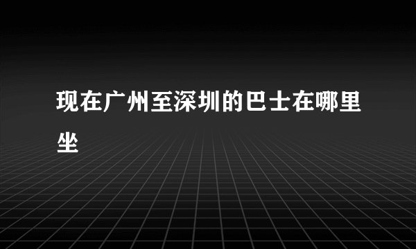 现在广州至深圳的巴士在哪里坐