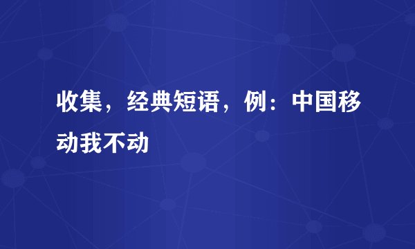 收集，经典短语，例：中国移动我不动
