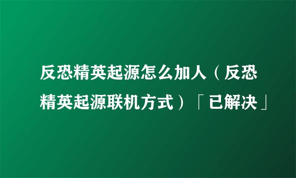 反恐精英起源怎么加人（反恐精英起源联机方式）「已解决」