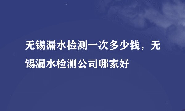 无锡漏水检测一次多少钱，无锡漏水检测公司哪家好
