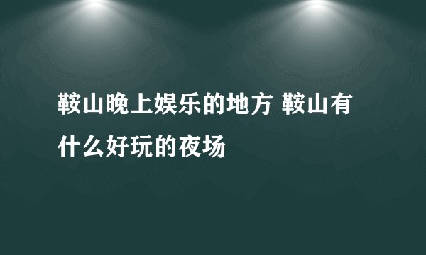 鞍山晚上娱乐的地方 鞍山有什么好玩的夜场