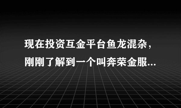 现在投资互金平台鱼龙混杂，刚刚了解到一个叫奔荣金服的，有没有分析下？