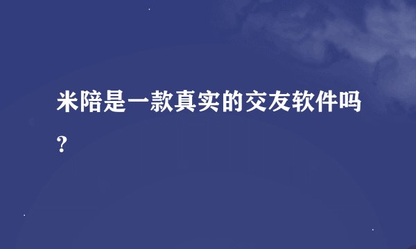米陪是一款真实的交友软件吗？