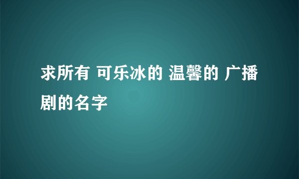 求所有 可乐冰的 温馨的 广播剧的名字